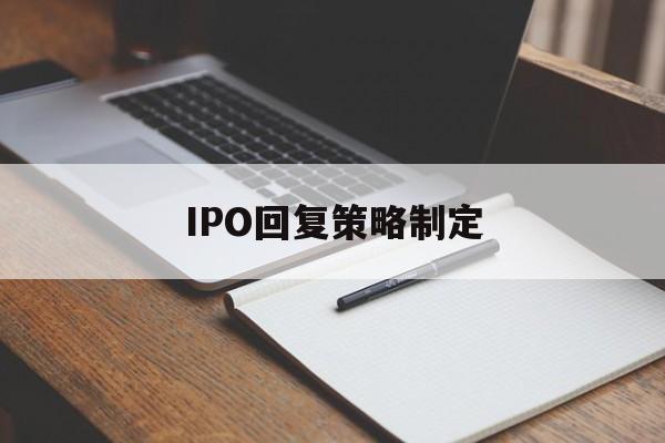 IPO回复策略制定(ipo回复策略制定者是谁)大连市