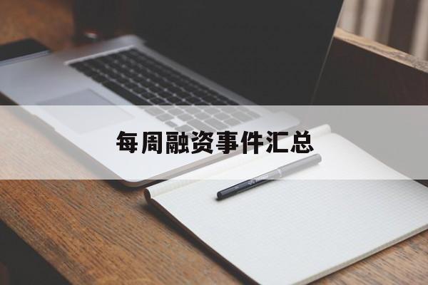 每周融资事件汇总(融资周六,周日会收费用吗)大连市
