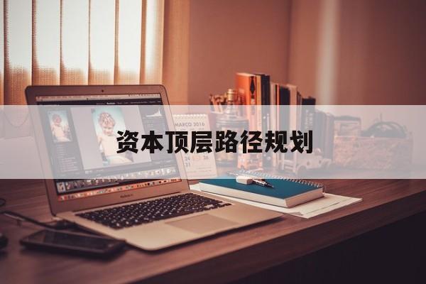 资本顶层路径规划(资本顶层设计与规划)大连市