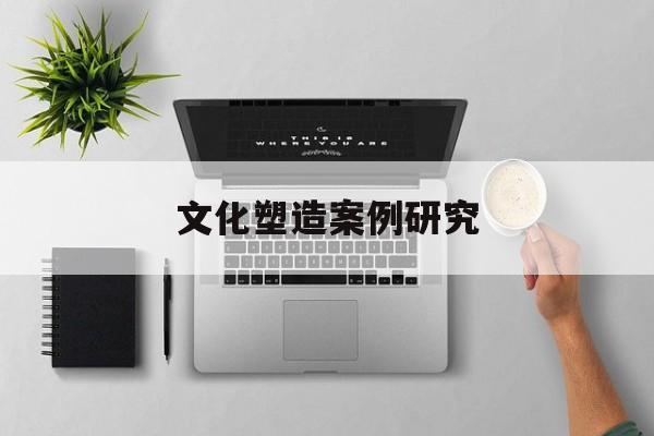 文化塑造案例研究(文化塑造案例研究报告)大连市